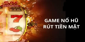 Những thông tin bạn cần biết về game nổ hũ rút tiền mặt